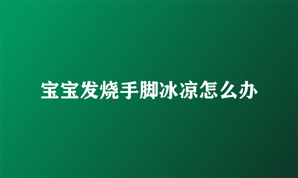 宝宝发烧手脚冰凉怎么办