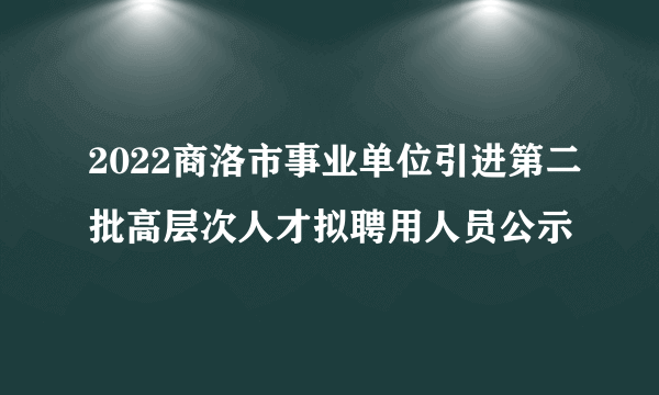 2022商洛市事业单位引进第二批高层次人才拟聘用人员公示