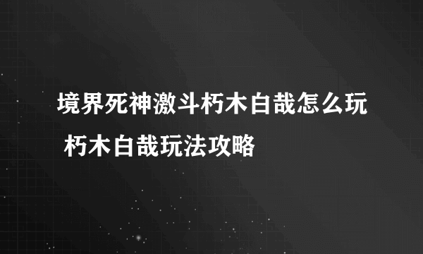 境界死神激斗朽木白哉怎么玩 朽木白哉玩法攻略