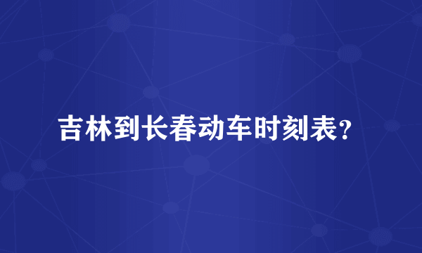 吉林到长春动车时刻表？