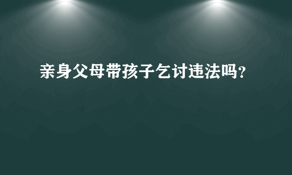 亲身父母带孩子乞讨违法吗？