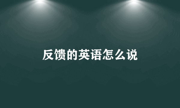 反馈的英语怎么说