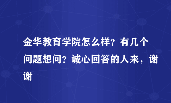 金华教育学院怎么样？有几个问题想问？诚心回答的人来，谢谢