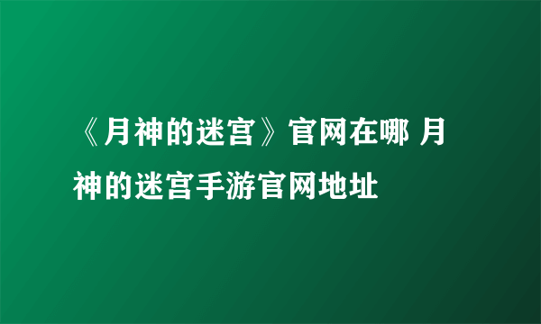 《月神的迷宫》官网在哪 月神的迷宫手游官网地址
