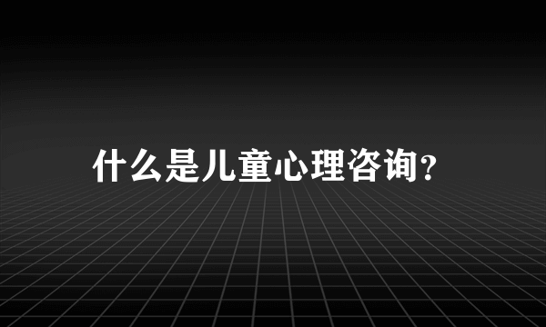 什么是儿童心理咨询？
