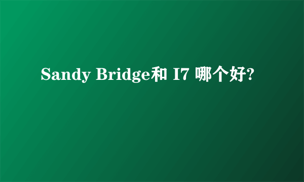 Sandy Bridge和 I7 哪个好?