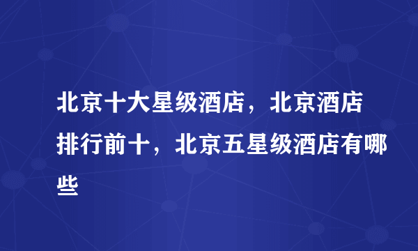 北京十大星级酒店，北京酒店排行前十，北京五星级酒店有哪些