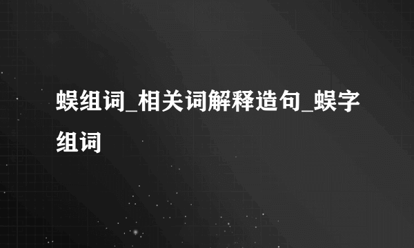蜈组词_相关词解释造句_蜈字组词