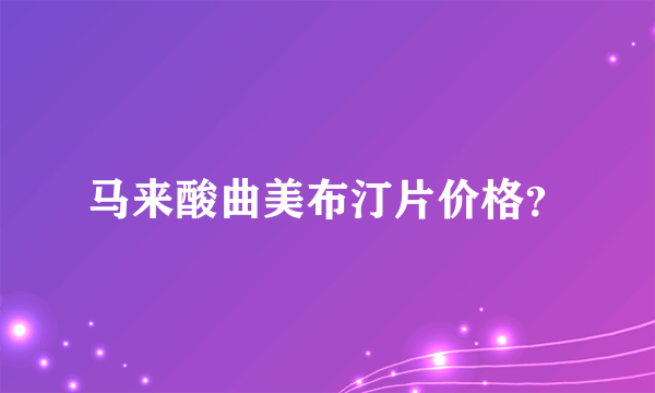马来酸曲美布汀片价格？