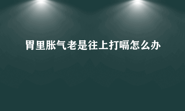 胃里胀气老是往上打嗝怎么办