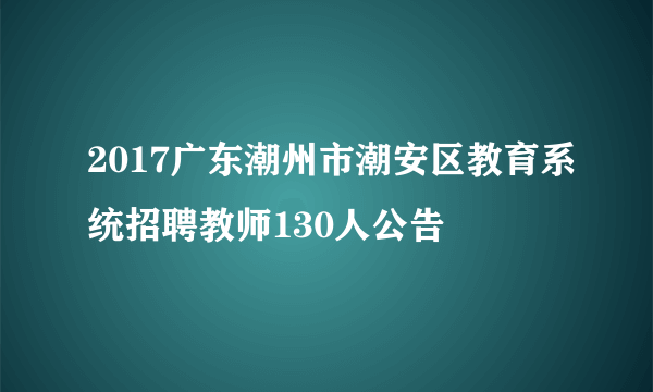 2017广东潮州市潮安区教育系统招聘教师130人公告