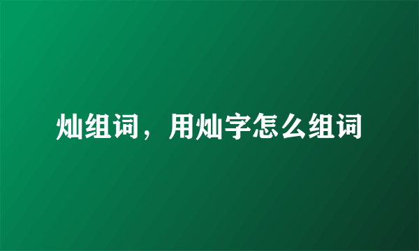 灿组词，用灿字怎么组词