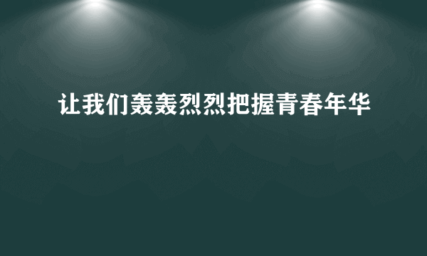 让我们轰轰烈烈把握青春年华