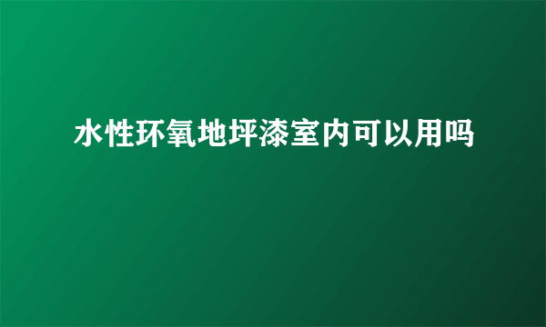 水性环氧地坪漆室内可以用吗