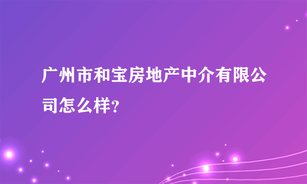 广州市和宝房地产中介有限公司怎么样？