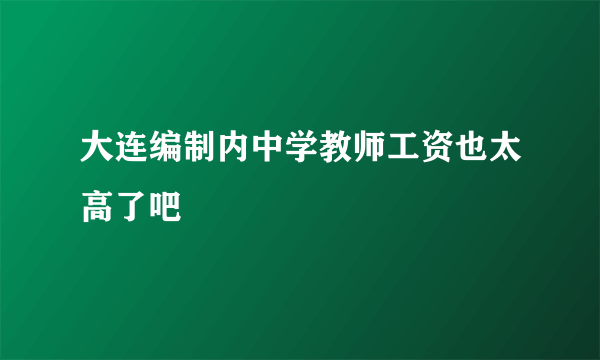 大连编制内中学教师工资也太高了吧