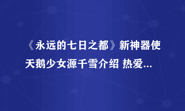 《永远的七日之都》新神器使天鹅少女源千雪介绍 热爱芭蕾舞蹈的少女