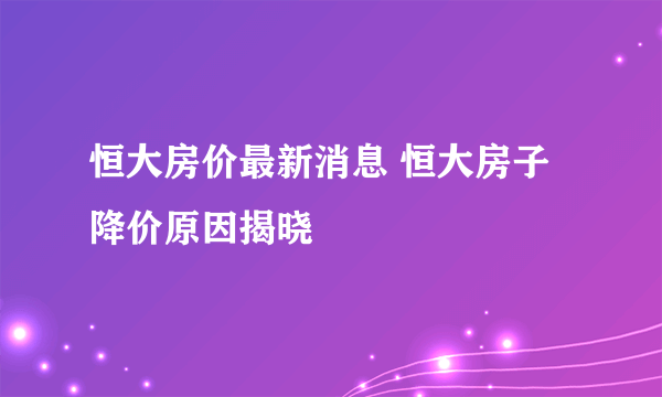 恒大房价最新消息 恒大房子降价原因揭晓
