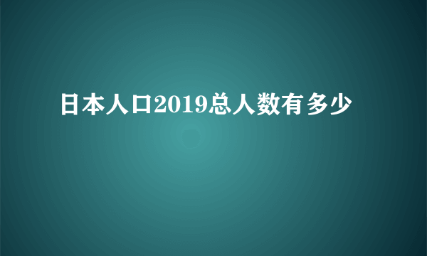 日本人口2019总人数有多少