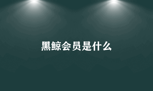 黑鲸会员是什么