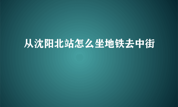 从沈阳北站怎么坐地铁去中街