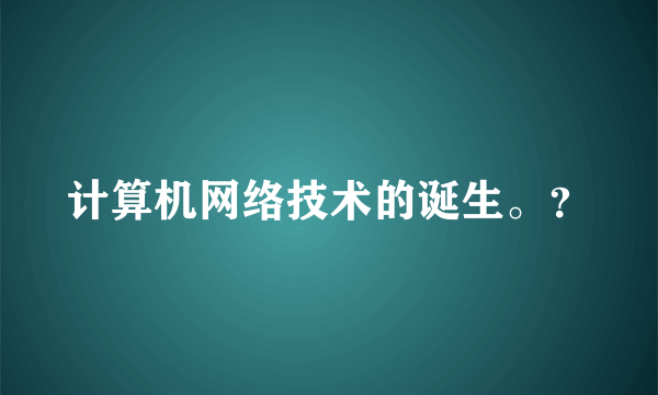 计算机网络技术的诞生。？