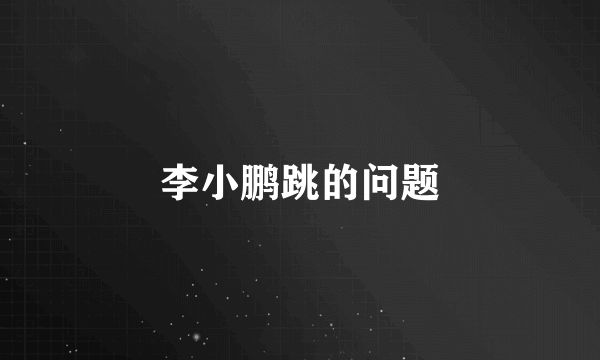 李小鹏跳的问题