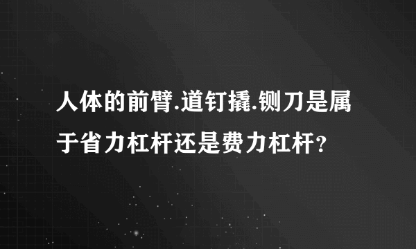 人体的前臂.道钉撬.铡刀是属于省力杠杆还是费力杠杆？
