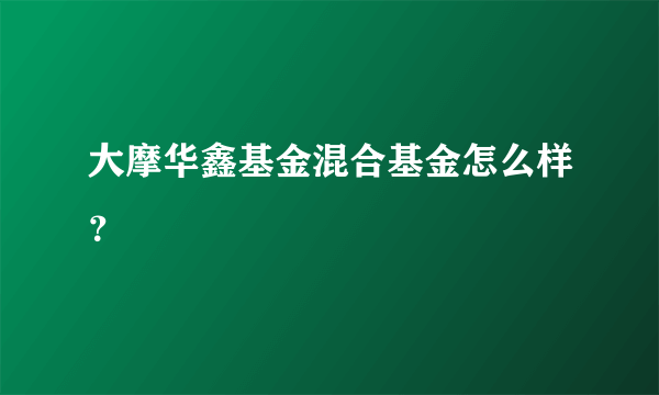 大摩华鑫基金混合基金怎么样？