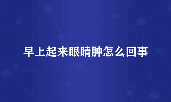 早上起来眼睛肿怎么回事