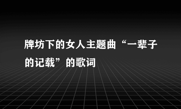 牌坊下的女人主题曲“一辈子的记载”的歌词