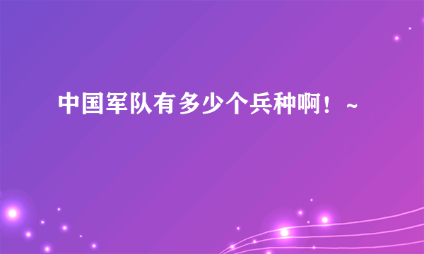 中国军队有多少个兵种啊！~
