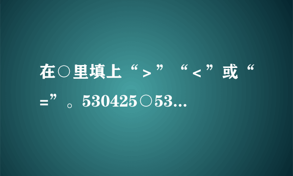 在○里填上“＞”“＜”或“=”。530425○53425099999○100000101400○98989263100○26130034万○340000808080○88008