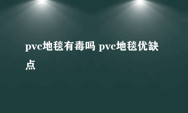 pvc地毯有毒吗 pvc地毯优缺点
