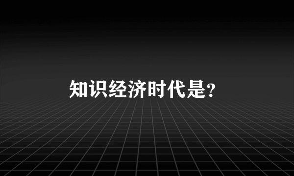 知识经济时代是？