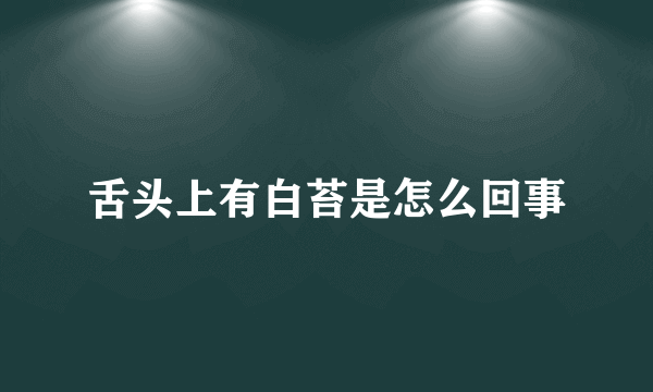 舌头上有白苔是怎么回事