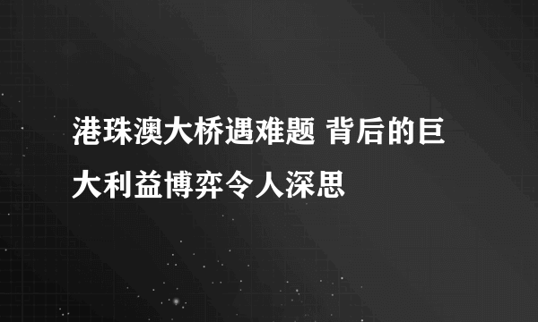港珠澳大桥遇难题 背后的巨大利益博弈令人深思