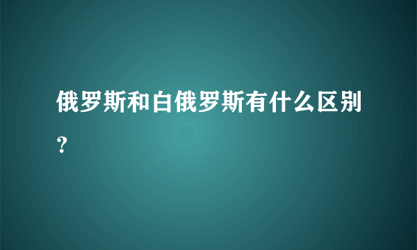 俄罗斯和白俄罗斯有什么区别？