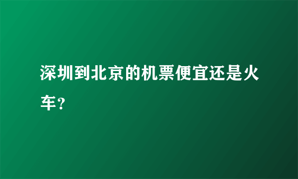 深圳到北京的机票便宜还是火车？