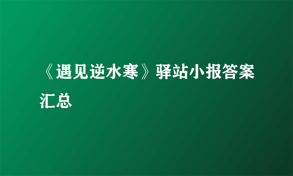 《遇见逆水寒》驿站小报答案汇总