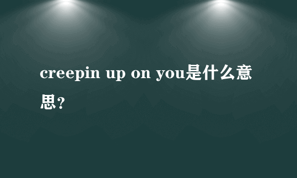 creepin up on you是什么意思？