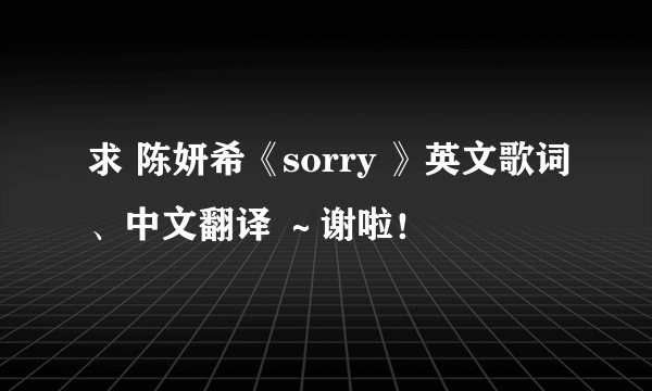 求 陈妍希《sorry 》英文歌词、中文翻译 ～谢啦！