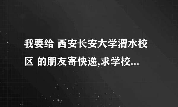 我要给 西安长安大学渭水校区 的朋友寄快递,求学校详细地址