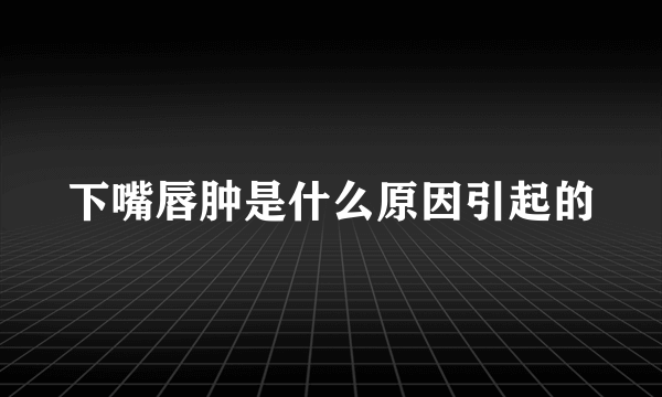 下嘴唇肿是什么原因引起的
