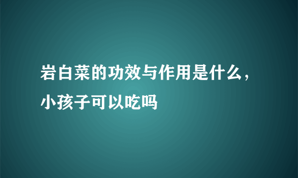 岩白菜的功效与作用是什么，小孩子可以吃吗