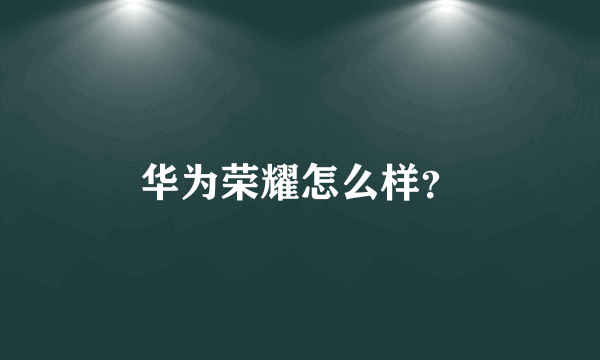 华为荣耀怎么样？