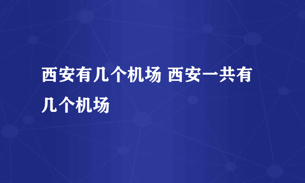 西安有几个机场 西安一共有几个机场