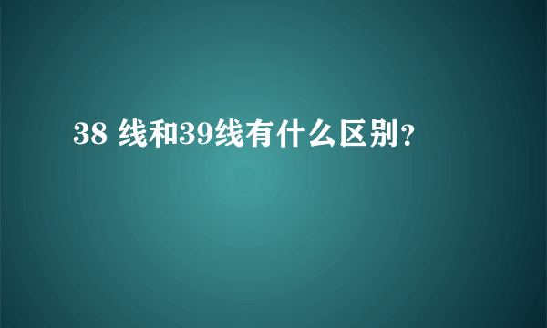 38 线和39线有什么区别？