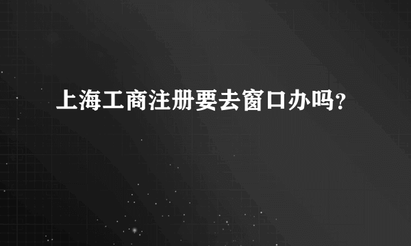 上海工商注册要去窗口办吗？