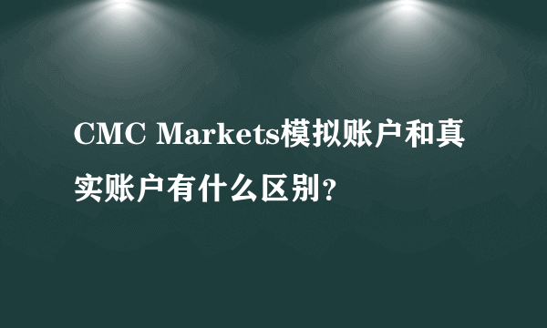 CMC Markets模拟账户和真实账户有什么区别？